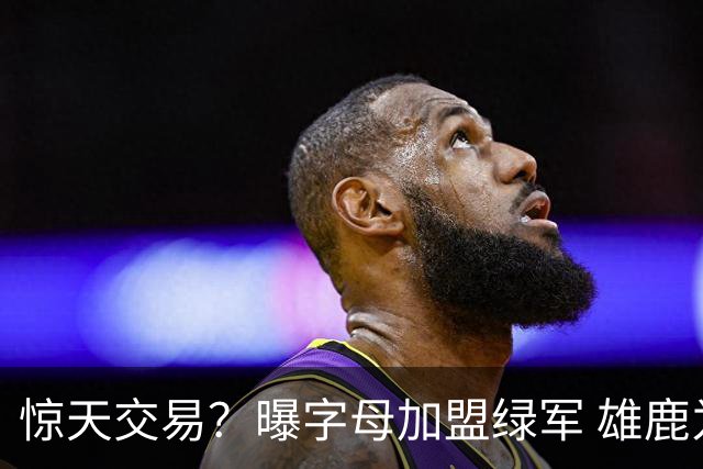 惊天交易？曝字母加盟绿军 雄鹿为布朗寻找第三方